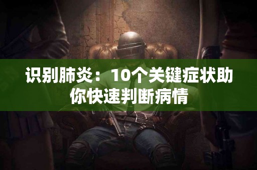 识别肺炎：10个关键症状助你快速判断病情