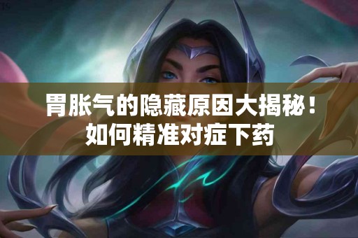 胃胀气的隐藏原因大揭秘！如何精准对症下药