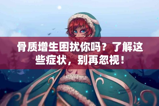 骨质增生困扰你吗？了解这些症状，别再忽视！