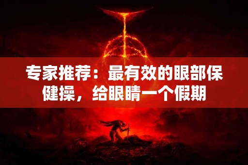 专家推荐：最有效的眼部保健操，给眼睛一个假期