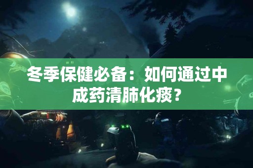冬季保健必备：如何通过中成药清肺化痰？