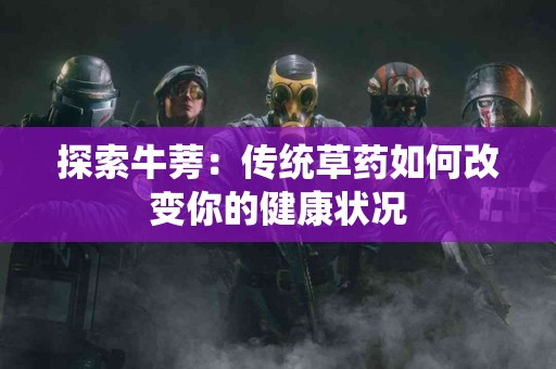 探索牛蒡：传统草药如何改变你的健康状况