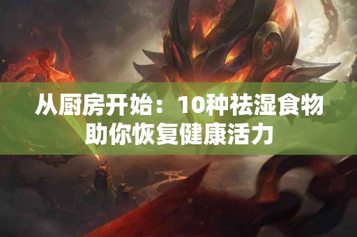 从厨房开始：10种祛湿食物助你恢复健康活力
