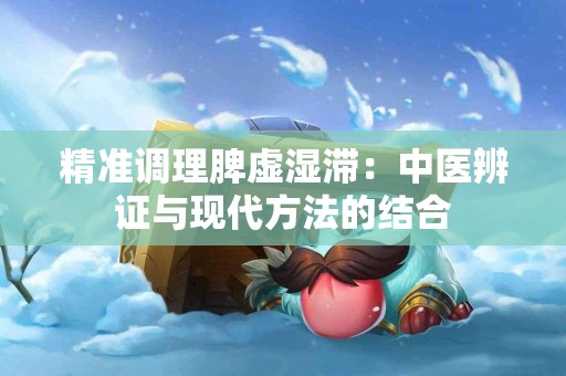 精准调理脾虚湿滞：中医辨证与现代方法的结合