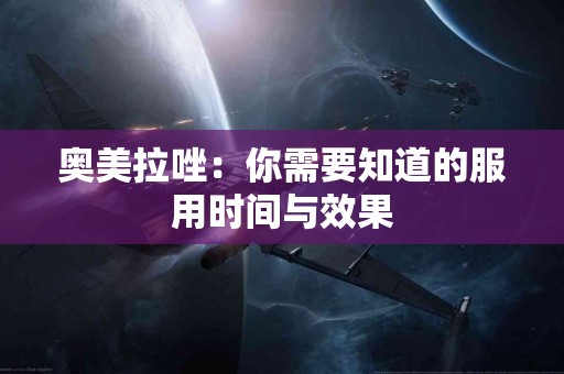 奥美拉唑：你需要知道的服用时间与效果