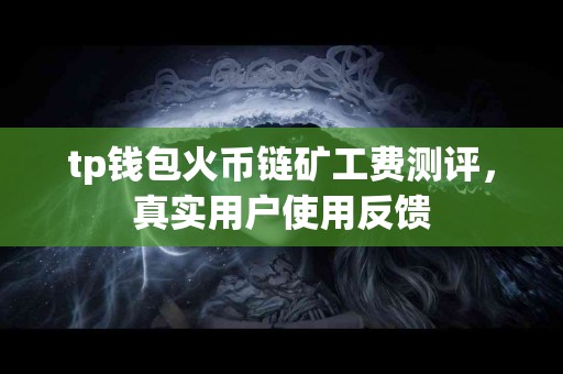 tp钱包火币链矿工费测评，真实用户使用反馈