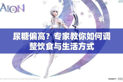 尿糖偏高？专家教你如何调整饮食与生活方式