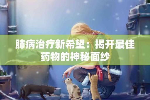 肺病治疗新希望：揭开最佳药物的神秘面纱