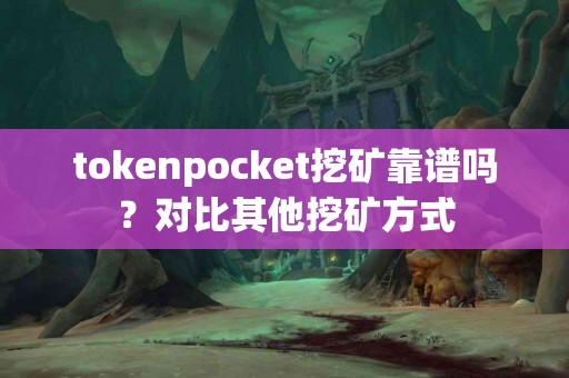 tokenpocket挖矿靠谱吗？对比其他挖矿方式