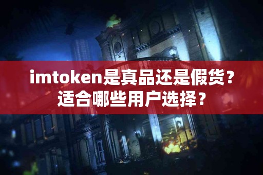 imtoken是真品还是假货？适合哪些用户选择？