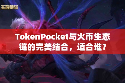 TokenPocket与火币生态链的完美结合，适合谁？