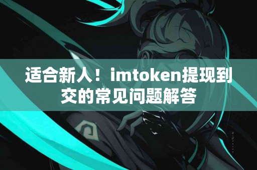 适合新人！imtoken提现到交的常见问题解答