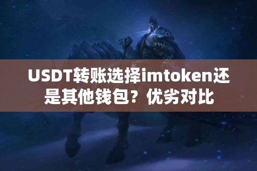 USDT转账选择imtoken还是其他钱包？优劣对比