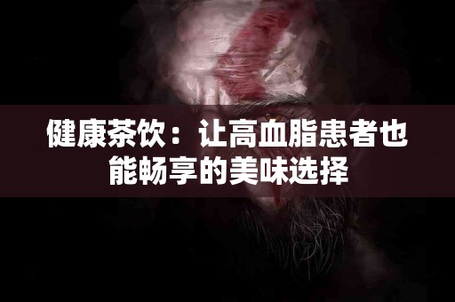 健康茶饮：让高血脂患者也能畅享的美味选择
