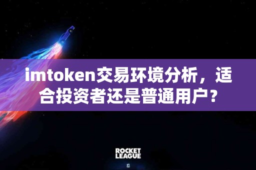 imtoken交易环境分析，适合投资者还是普通用户？