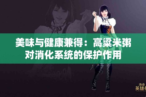 美味与健康兼得：高粱米粥对消化系统的保护作用