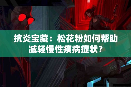 抗炎宝藏：松花粉如何帮助减轻慢性疾病症状？