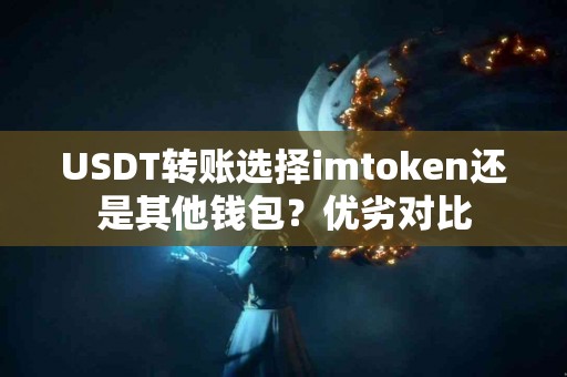 USDT转账选择imtoken还是其他钱包？优劣对比