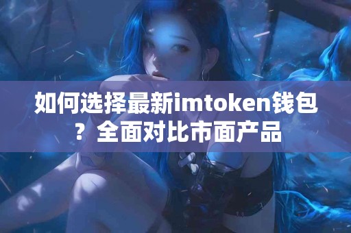 如何选择最新imtoken钱包？全面对比市面产品