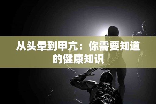 从头晕到甲亢：你需要知道的健康知识
