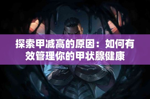 探索甲减高的原因：如何有效管理你的甲状腺健康