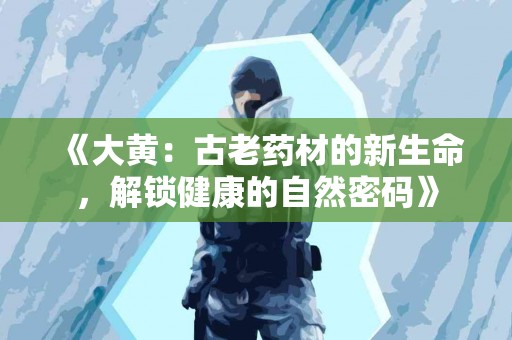 《大黄：古老药材的新生命，解锁健康的自然密码》