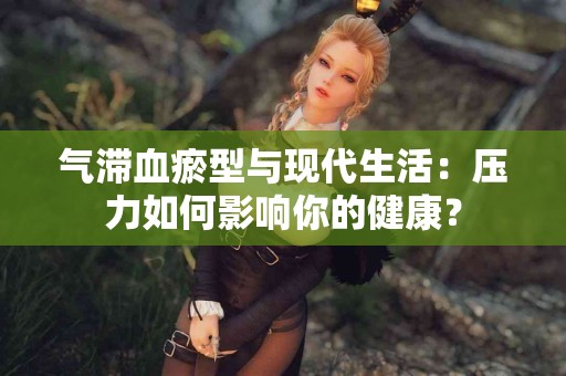 气滞血瘀型与现代生活：压力如何影响你的健康？