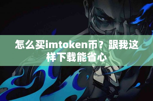 怎么买imtoken币？跟我这样下载能省心
