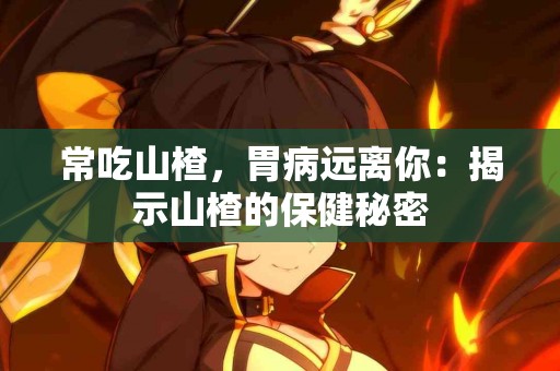 常吃山楂，胃病远离你：揭示山楂的保健秘密