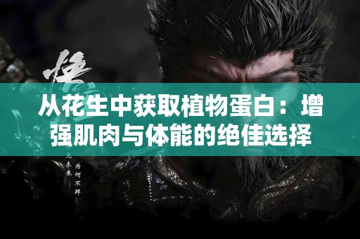 从花生中获取植物蛋白：增强肌肉与体能的绝佳选择