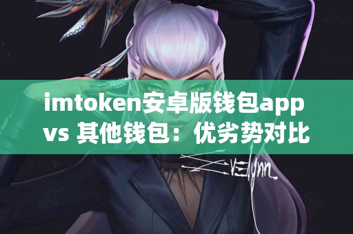 imtoken安卓版钱包app vs 其他钱包：优劣势对比
