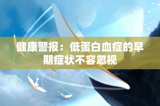 健康警报：低蛋白血症的早期症状不容忽视