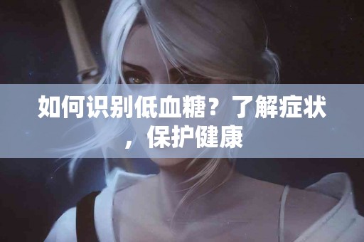 如何识别低血糖？了解症状，保护健康