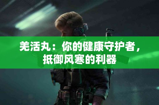 羌活丸：你的健康守护者，抵御风寒的利器