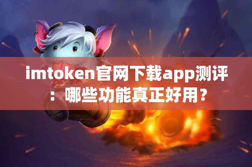 imtoken官网下载app测评：哪些功能真正好用？