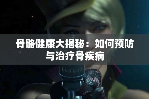 骨骼健康大揭秘：如何预防与治疗骨疾病