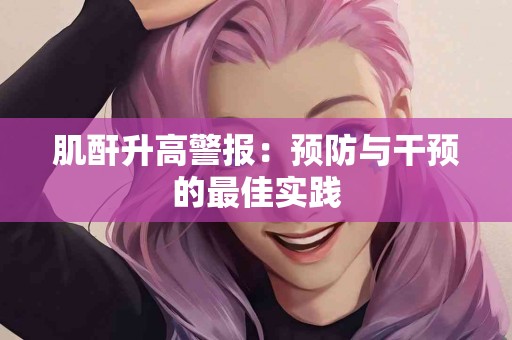 肌酐升高警报：预防与干预的最佳实践