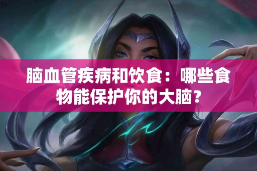脑血管疾病和饮食：哪些食物能保护你的大脑？