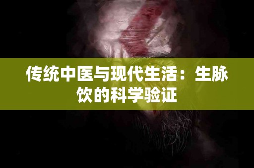 传统中医与现代生活：生脉饮的科学验证