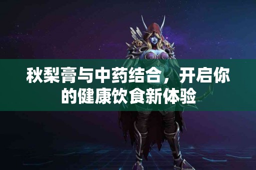 秋梨膏与中药结合，开启你的健康饮食新体验