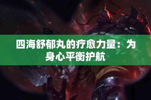 四海舒郁丸的疗愈力量：为身心平衡护航