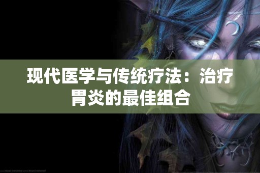现代医学与传统疗法：治疗胃炎的最佳组合