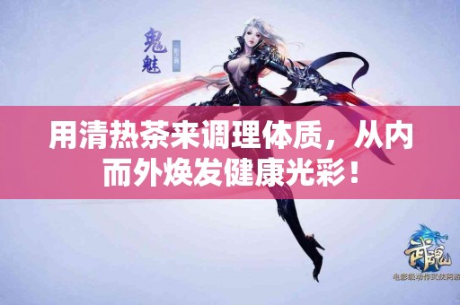 用清热茶来调理体质，从内而外焕发健康光彩！