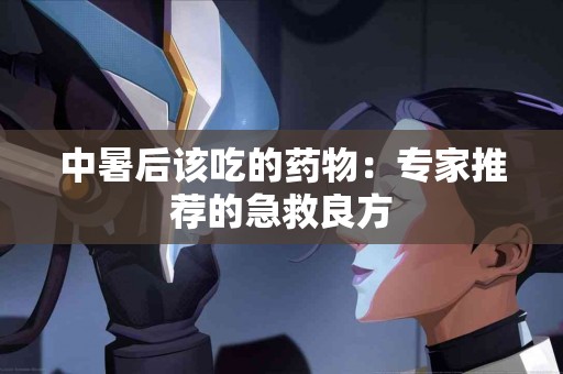 中暑后该吃的药物：专家推荐的急救良方