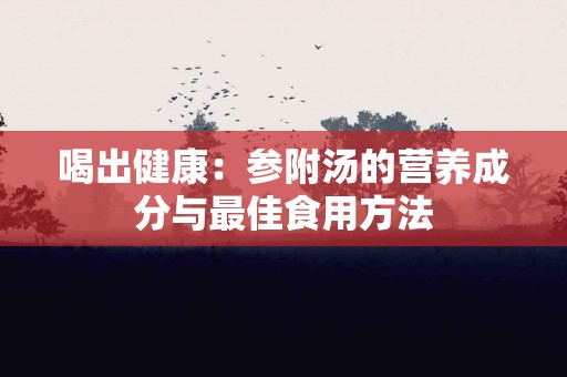 喝出健康：参附汤的营养成分与最佳食用方法