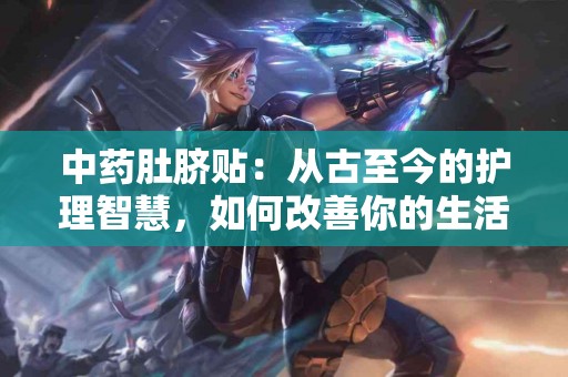 中药肚脐贴：从古至今的护理智慧，如何改善你的生活质量