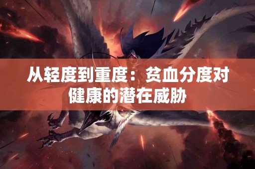 从轻度到重度：贫血分度对健康的潜在威胁