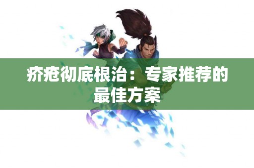 疥疮彻底根治：专家推荐的最佳方案