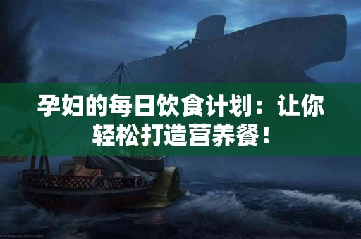 孕妇的每日饮食计划：让你轻松打造营养餐！