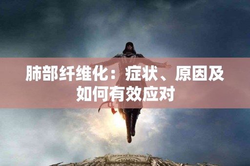 肺部纤维化：症状、原因及如何有效应对